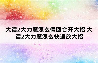 大话2大力魔怎么俩回合开大招 大话2大力魔怎么快速放大招